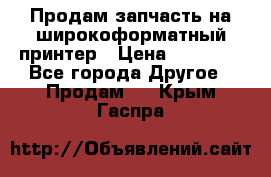 Продам запчасть на широкоформатный принтер › Цена ­ 10 000 - Все города Другое » Продам   . Крым,Гаспра